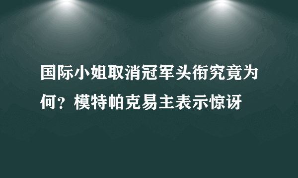 国际小姐取消冠军头衔究竟为何？模特帕克易主表示惊讶