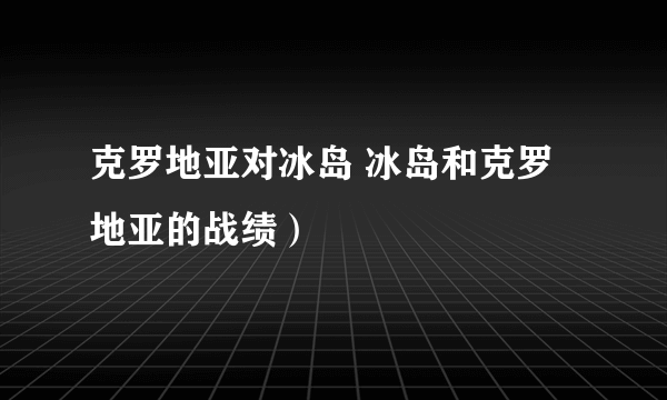 克罗地亚对冰岛 冰岛和克罗地亚的战绩）