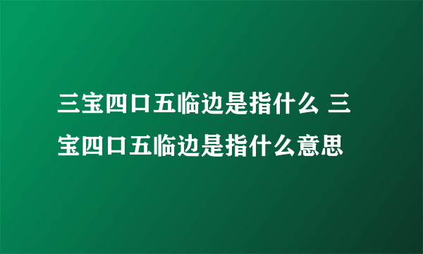 三宝四口五临边是指什么 三宝四口五临边是指什么意思