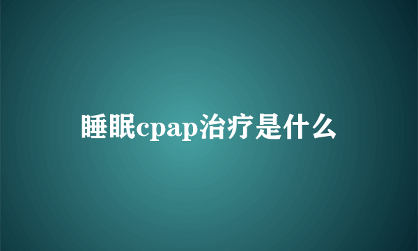 睡眠cpap治疗是什么