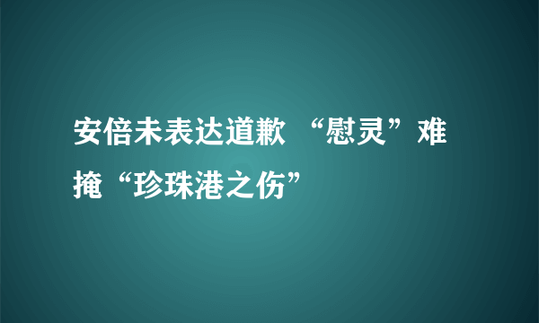 安倍未表达道歉 “慰灵”难掩“珍珠港之伤”