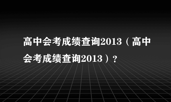 高中会考成绩查询2013（高中会考成绩查询2013）？