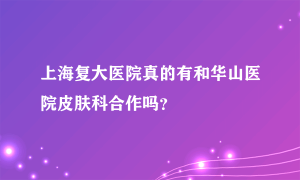 上海复大医院真的有和华山医院皮肤科合作吗？