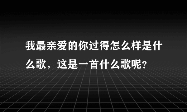 我最亲爱的你过得怎么样是什么歌，这是一首什么歌呢？