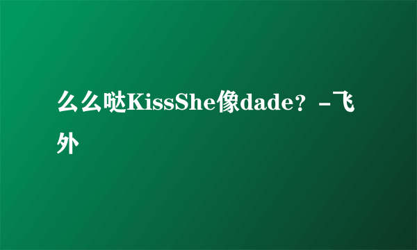 么么哒KissShe像dade？-飞外