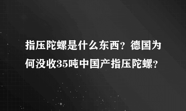 指压陀螺是什么东西？德国为何没收35吨中国产指压陀螺？