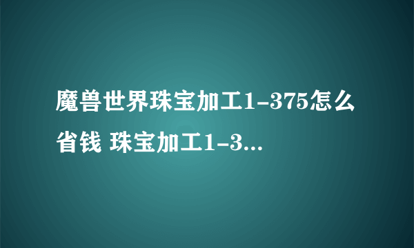 魔兽世界珠宝加工1-375怎么省钱 珠宝加工1-375最省材料练法攻略