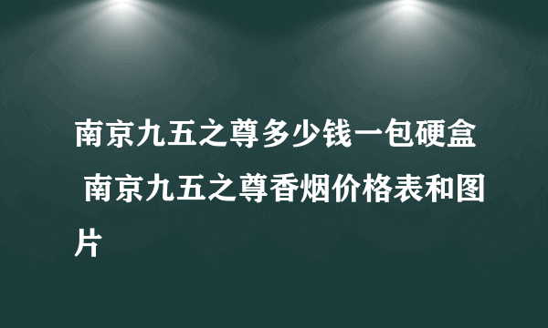 南京九五之尊多少钱一包硬盒 南京九五之尊香烟价格表和图片