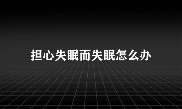 担心失眠而失眠怎么办