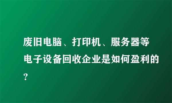 废旧电脑、打印机、服务器等电子设备回收企业是如何盈利的？