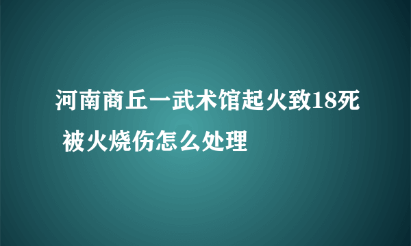 河南商丘一武术馆起火致18死 被火烧伤怎么处理