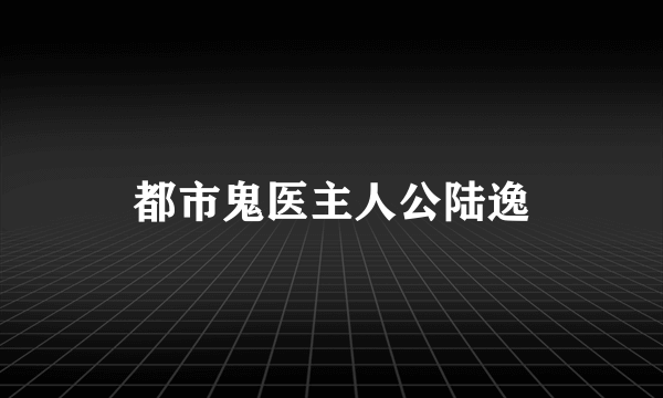 都市鬼医主人公陆逸