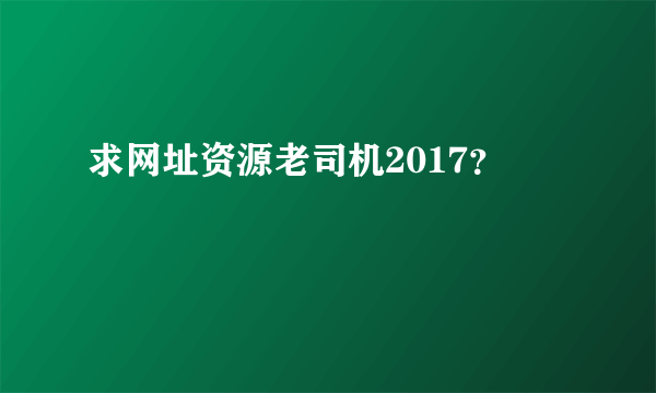 求网址资源老司机2017？