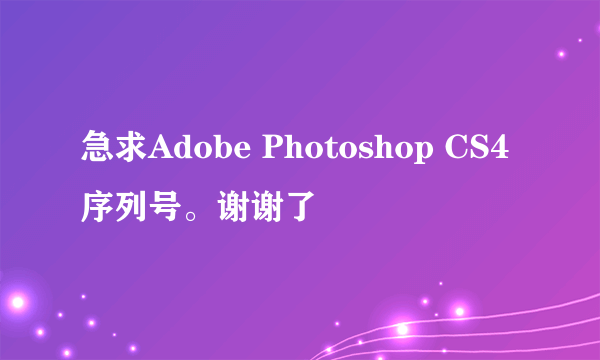 急求Adobe Photoshop CS4序列号。谢谢了