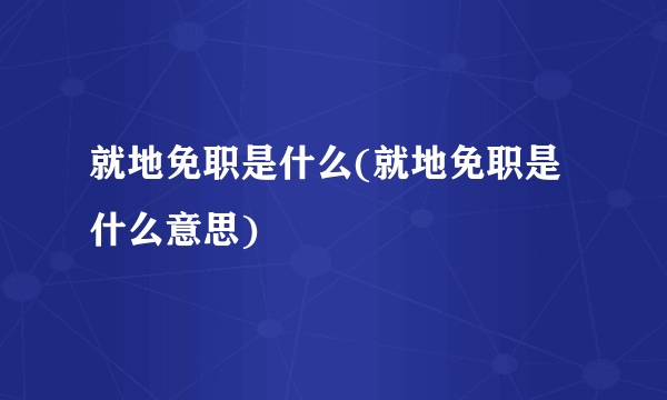 就地免职是什么(就地免职是什么意思)