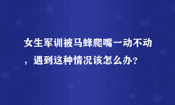 女生军训被马蜂爬嘴一动不动，遇到这种情况该怎么办？