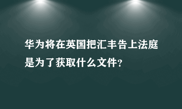 华为将在英国把汇丰告上法庭是为了获取什么文件？