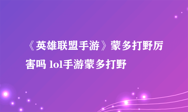 《英雄联盟手游》蒙多打野厉害吗 lol手游蒙多打野