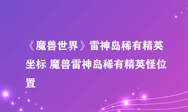 《魔兽世界》雷神岛稀有精英坐标 魔兽雷神岛稀有精英怪位置