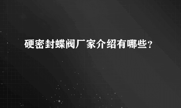 硬密封蝶阀厂家介绍有哪些？