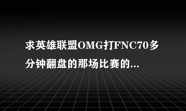 求英雄联盟OMG打FNC70多分钟翻盘的那场比赛的视频，最好清楚点的。