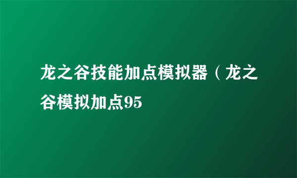 龙之谷技能加点模拟器（龙之谷模拟加点95