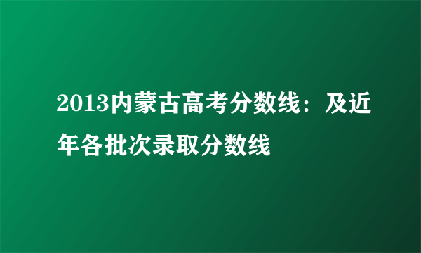 2013内蒙古高考分数线：及近年各批次录取分数线