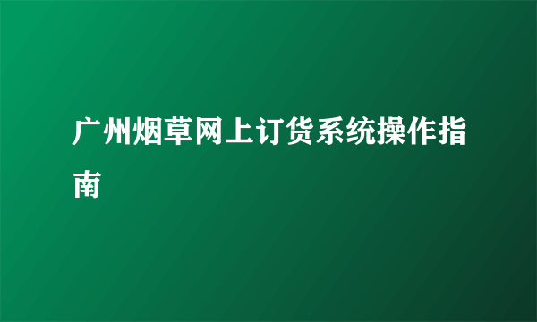 广州烟草网上订货系统操作指南