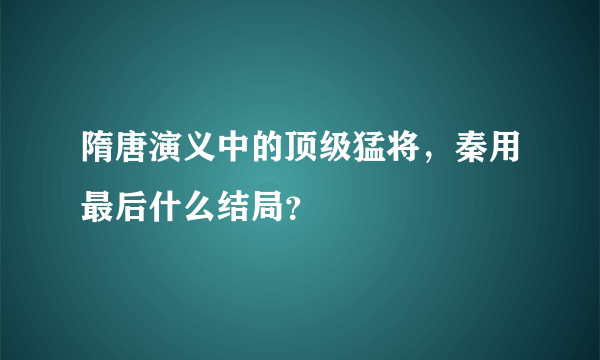 隋唐演义中的顶级猛将，秦用最后什么结局？