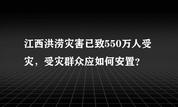 江西洪涝灾害已致550万人受灾，受灾群众应如何安置？