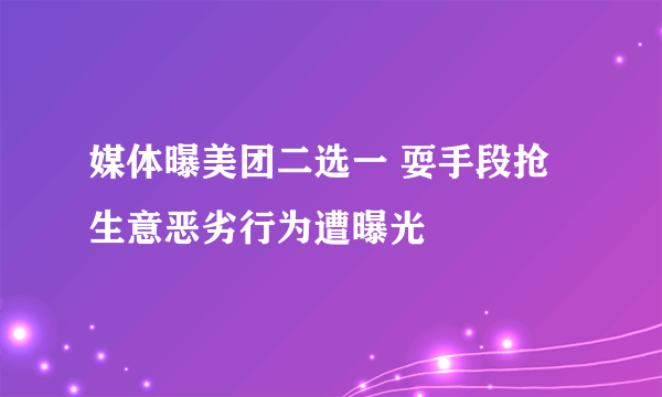 媒体曝美团二选一 耍手段抢生意恶劣行为遭曝光