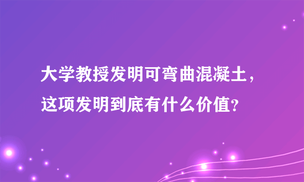 大学教授发明可弯曲混凝土，这项发明到底有什么价值？