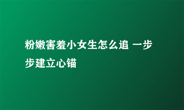 粉嫩害羞小女生怎么追 一步步建立心锚