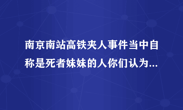 南京南站高铁夹人事件当中自称是死者妹妹的人你们认为是作秀还是真妹妹？