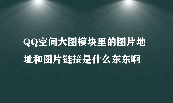 QQ空间大图模块里的图片地址和图片链接是什么东东啊