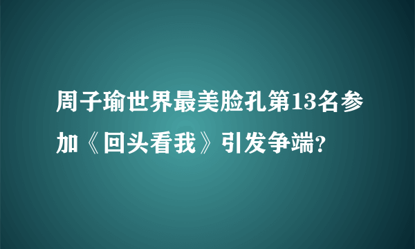 周子瑜世界最美脸孔第13名参加《回头看我》引发争端？