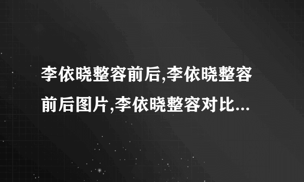 李依晓整容前后,李依晓整容前后图片,李依晓整容对比照-飞外网