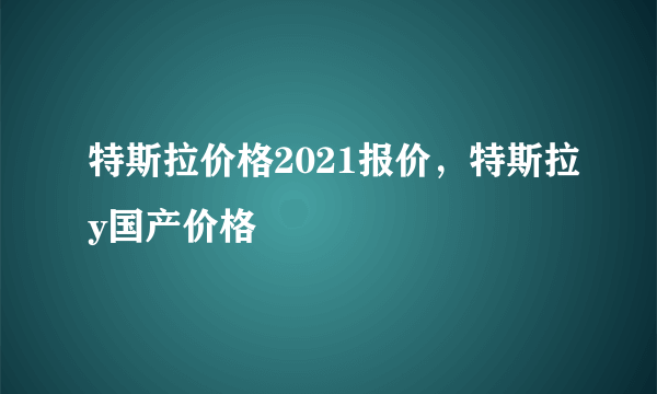 特斯拉价格2021报价，特斯拉y国产价格