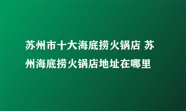 苏州市十大海底捞火锅店 苏州海底捞火锅店地址在哪里