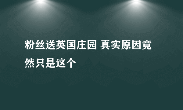 粉丝送英国庄园 真实原因竟然只是这个