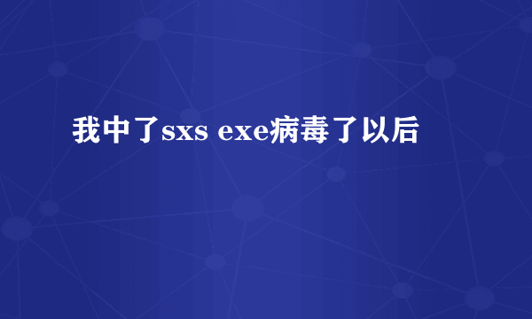 我中了sxs exe病毒了以后