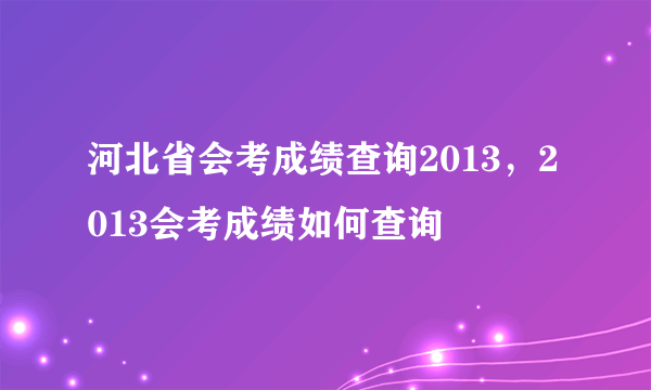 河北省会考成绩查询2013，2013会考成绩如何查询