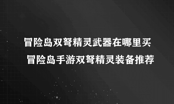 冒险岛双弩精灵武器在哪里买 冒险岛手游双弩精灵装备推荐