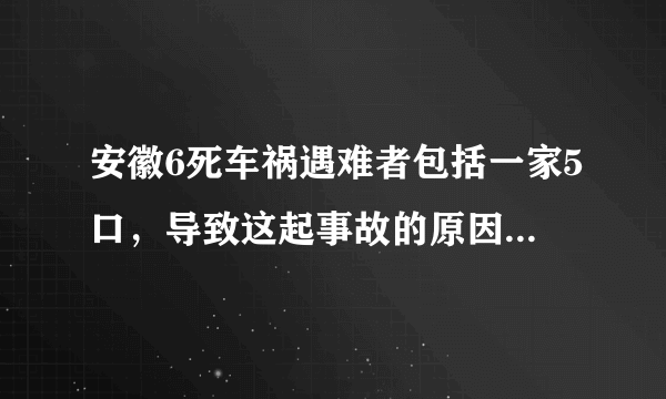 安徽6死车祸遇难者包括一家5口，导致这起事故的原因是什么？