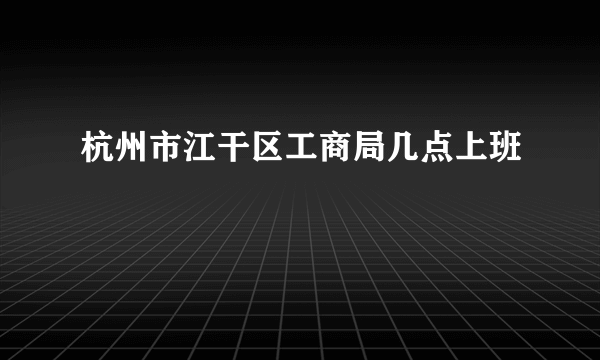 杭州市江干区工商局几点上班