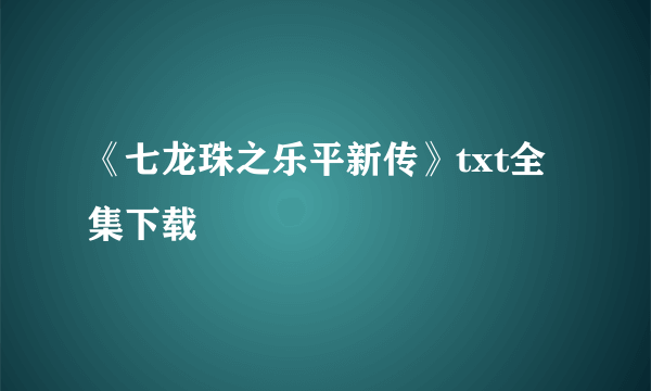 《七龙珠之乐平新传》txt全集下载