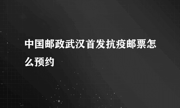 中国邮政武汉首发抗疫邮票怎么预约