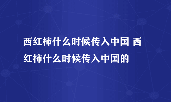 西红柿什么时候传入中国 西红柿什么时候传入中国的