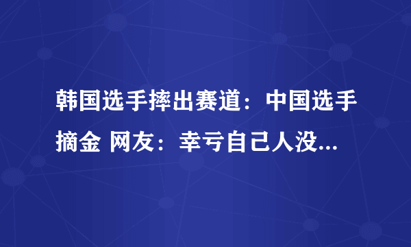 韩国选手摔出赛道：中国选手摘金 网友：幸亏自己人没有受到连累