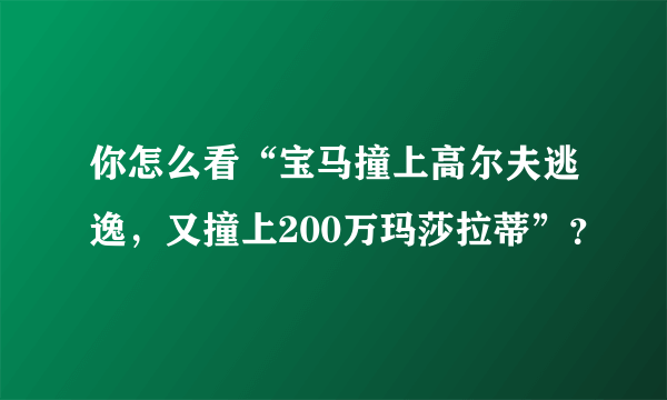 你怎么看“宝马撞上高尔夫逃逸，又撞上200万玛莎拉蒂”？